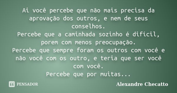 Ai você percebe que não mais precisa da aprovação dos outros, e nem de seus conselhos. Percebe que a caminhada sozinho é difícil, porem com menos preocupação. P... Frase de Alexandre Checatto.