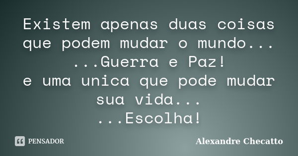 Existem apenas duas coisas que podem mudar o mundo... ...Guerra e Paz! e uma unica que pode mudar sua vida... ...Escolha!... Frase de Alexandre Checatto.