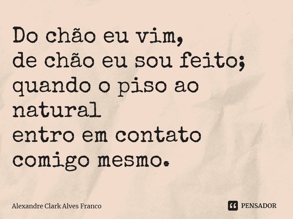 ⁠Do chão eu vim, de chão eu sou feito; quando o piso ao natural entro em contato comigo mesmo.... Frase de Alexandre Clark Alves Franco.