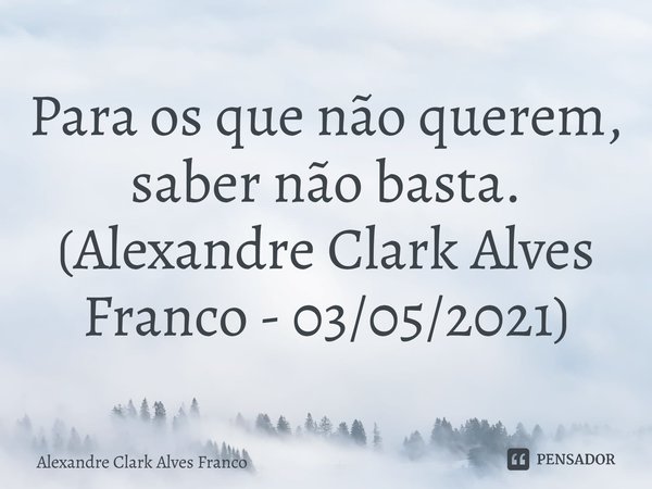 ⁠Para os que não querem, saber não basta. (Alexandre Clark Alves Franco - 03/05/2021)... Frase de Alexandre Clark Alves Franco.