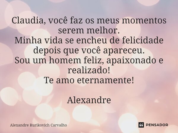 ⁠Claudia, você faz os meus momentos serem melhor. Minha vida se encheu de felicidade depois que você apareceu. Sou um homem feliz, apaixonado e realizado! Te am... Frase de Alexandre Rurikovich Carvalho.