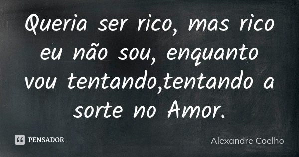 Queria ser rico, mas rico eu não sou, enquanto vou tentando,tentando a sorte no Amor.... Frase de Alexandre Coelho.