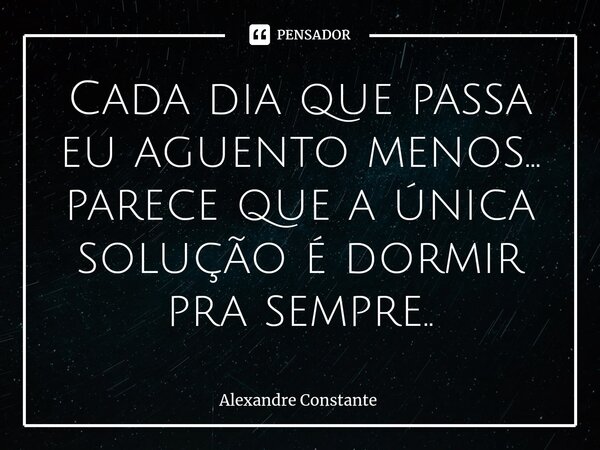 Cada dia que passa eu aguento menos... parece que a única solução é dormir pra sempre..⁠... Frase de Alexandre Constante.