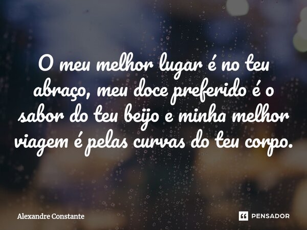 O meu melhor lugar é no teu abraço, meu⁠ doce preferido é o sabor do teu beijo e minha melhor viagem é pelas curvas do teu corpo.... Frase de Alexandre Constante.