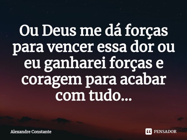 ⁠Ou Deus me dá forças para vencer essa dor ou eu ganharei forças e coragem para acabar com tudo...... Frase de Alexandre Constante.