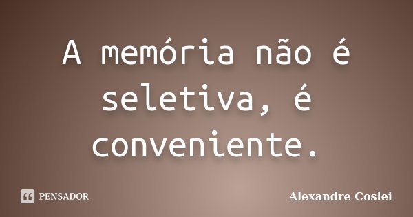 A memória não é seletiva, é conveniente.... Frase de Alexandre Coslei.