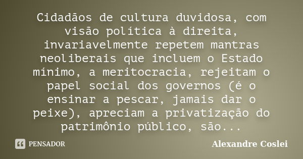 Cidadãos de cultura duvidosa, com visão política à direita, invariavelmente repetem mantras neoliberais que incluem o Estado mínimo, a meritocracia, rejeitam o ... Frase de Alexandre Coslei.