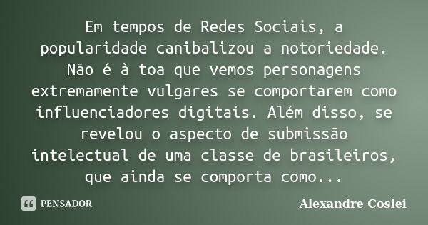 Em tempos de Redes Sociais, a popularidade canibalizou a notoriedade. Não é à toa que vemos personagens extremamente vulgares se comportarem como influenciadore... Frase de Alexandre Coslei.