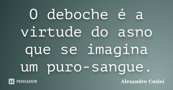 O deboche é a virtude do asno que se imagina um puro-sangue.... Frase de Alexandre Coslei.