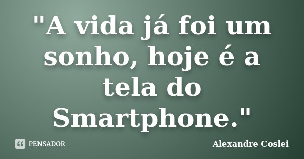 "A vida já foi um sonho, hoje é a tela do Smartphone."... Frase de Alexandre Coslei.