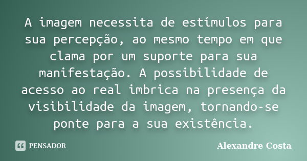 A imagem necessita de estímulos para sua percepção, ao mesmo tempo em que clama por um suporte para sua manifestação. A possibilidade de acesso ao real imbrica ... Frase de Alexandre Costa.