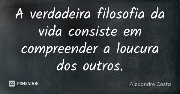 A verdadeira filosofia da vida consiste em compreender a loucura dos outros.... Frase de Alexandre Costa.