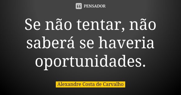 Se não tentar, não saberá se haveria oportunidades.... Frase de Alexandre Costa de Carvalho.