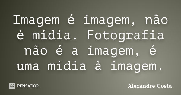 Imagem é imagem, não é mídia. Fotografia não é a imagem, é uma mídia à imagem.... Frase de Alexandre Costa.