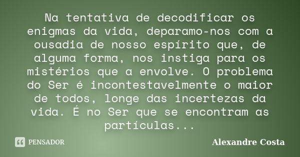 Na tentativa de decodificar os enigmas da vida, deparamo-nos com a ousadia de nosso espírito que, de alguma forma, nos instiga para os mistérios que a envolve. ... Frase de Alexandre Costa.