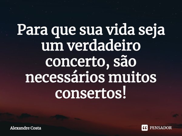 ⁠Para que sua vida seja um verdadeiro concerto, são necessários muitos consertos!... Frase de Alexandre Costa.
