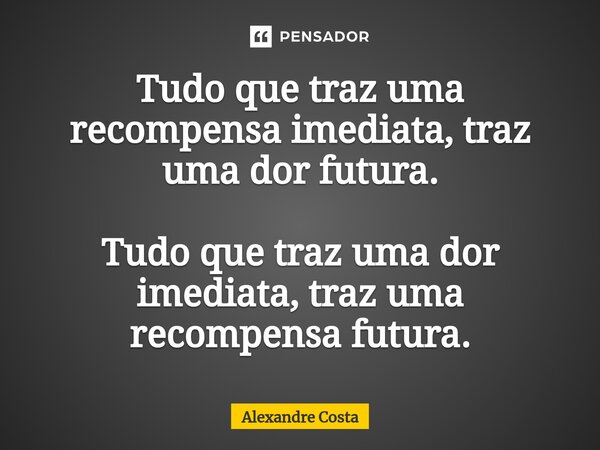 Tudo que traz uma recompensa imediata, traz uma dor futura. Tudo que traz uma dor imediata, traz uma recompensa futura.⁠... Frase de Alexandre Costa.
