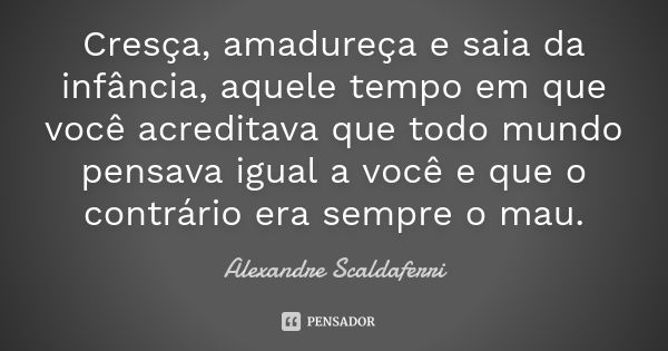 Cresça, amadureça e saia da infância, aquele tempo em que você acreditava que todo mundo pensava igual a você e que o contrário era sempre o mau.... Frase de Alexandre Scaldaferri.