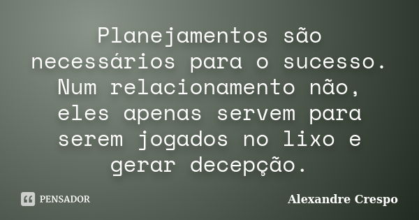 Planejamentos são necessários para o sucesso. Num relacionamento não, eles apenas servem para serem jogados no lixo e gerar decepção.... Frase de Alexandre Crespo.