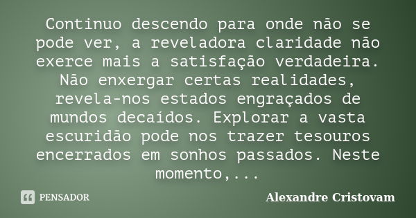 Continuo descendo para onde não se pode ver, a reveladora claridade não exerce mais a satisfação verdadeira. Não enxergar certas realidades, revela-nos estados ... Frase de Alexandre Cristovam.