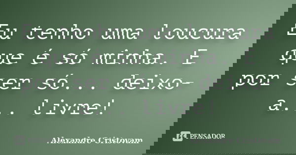 Eu tenho uma loucura que é só minha. E por ser só... deixo-a... livre!... Frase de Alexandre Cristovam.