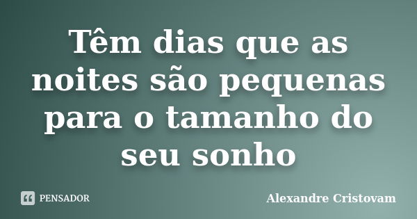 Têm dias que as noites são pequenas para o tamanho do seu sonho... Frase de Alexandre Cristovam.