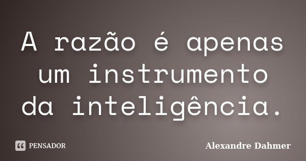 A razão é apenas um instrumento da inteligência.... Frase de Alexandre Dahmer.