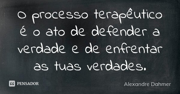 O processo terapêutico é o ato de defender a verdade e de enfrentar as tuas verdades.... Frase de Alexandre Dahmer.