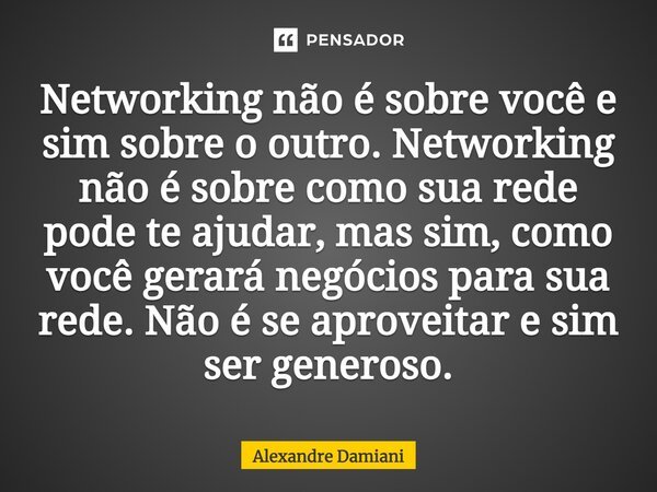 ⁠Networking não é sobre você e sim sobre o outro. Networking não é sobre como sua rede pode te ajudar, mas sim, como você gerará negócios para sua rede. Não é s... Frase de Alexandre Damiani.