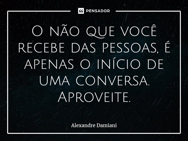 ⁠O não que você recebe das pessoas, é apenas o início de uma conversa. Aproveite.... Frase de Alexandre Damiani.