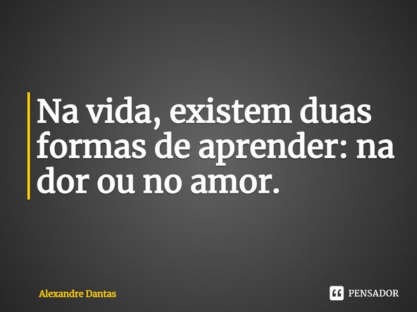 Na vida, existem duas formas de aprender: na dor ou no amor.⁠... Frase de Alexandre Dantas.