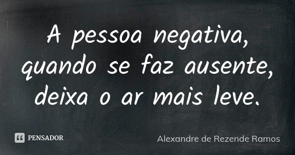 A pessoa negativa, quando se faz ausente, deixa o ar mais leve.... Frase de Alexandre de Rezende Ramos.