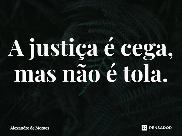 ⁠A justiça é cega, mas não é tola.... Frase de Alexandre de Moraes.