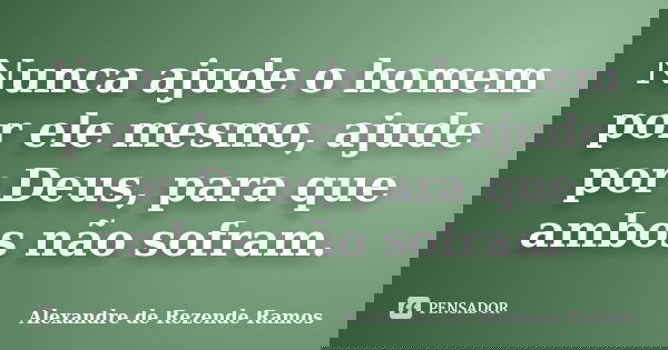 Nunca ajude o homem por ele mesmo, ajude por Deus, para que ambos não sofram.... Frase de Alexandre de Rezende Ramos.