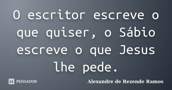 O escritor escreve o que quiser, o Sábio escreve o que Jesus lhe pede.... Frase de Alexandre de Rezende Ramos.