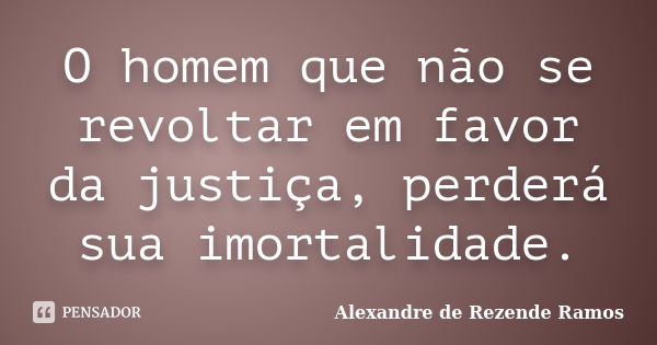 O homem que não se revoltar em favor da justiça, perderá sua imortalidade.... Frase de Alexandre de rezende Ramos.