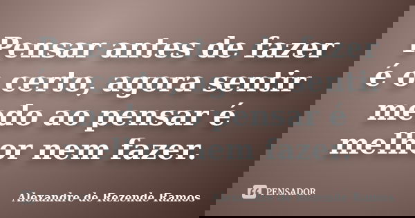 Pensar antes de fazer é o certo, agora sentir medo ao pensar é melhor nem fazer.... Frase de Alexandre de rezende Ramos.