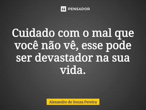 ⁠Cuidado com o mal que você não vê, esse pode ser devastador na sua vida.... Frase de Alexandre de Souza Pereira.