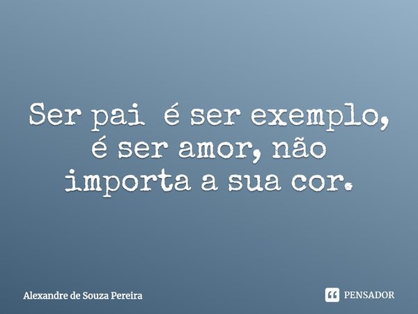 ⁠Ser pai é ser exemplo, é ser amor, não importa a sua cor.... Frase de Alexandre de Souza Pereira.