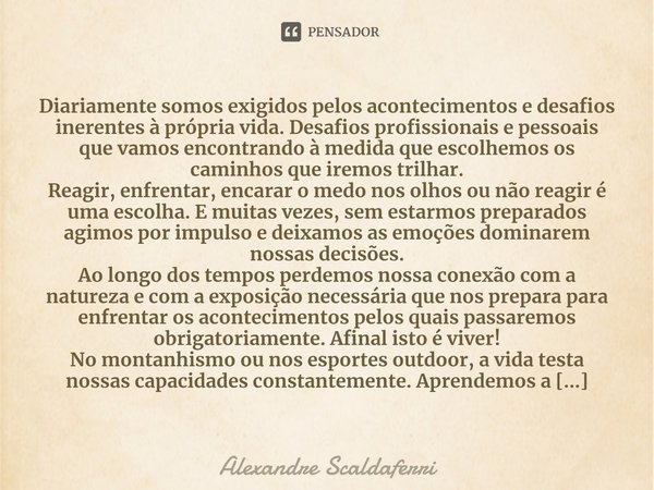 ⁠Diariamente somos exigidos pelos acontecimentos e desafios inerentes à própria vida. Desafios profissionais e pessoais que vamos encontrando à medida que escol... Frase de Alexandre Scaldaferri.