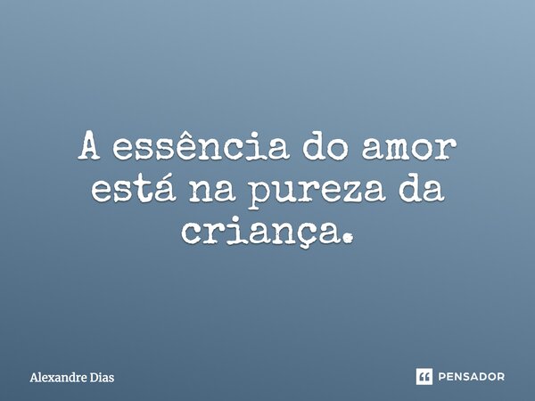 A essência do amor está na pureza da criança.... Frase de Alexandre Dias.