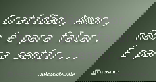 Gratidão, Amor, não é para falar. É para sentir...... Frase de Alexandre Dias.