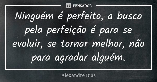 Ninguém é perfeito, a busca pela perfeição é para se evoluir, se tornar melhor, não para agradar alguém.... Frase de Alexandre Dias.