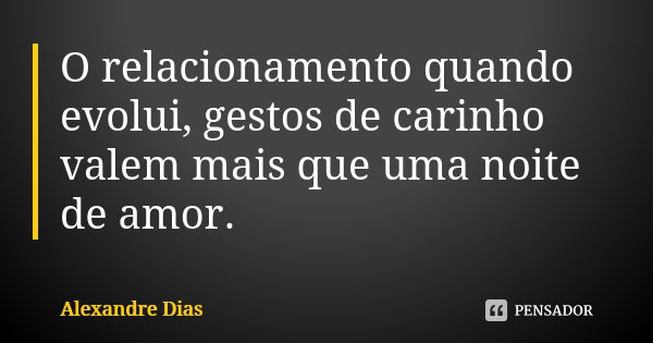 O relacionamento quando evolui, gestos de carinho valem mais que uma noite de amor.... Frase de Alexandre Dias.