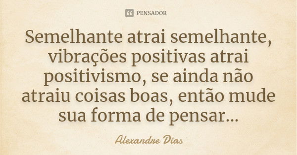 Semelhante atrai semelhante, vibrações positivas atrai positivismo, se ainda não atraiu coisas boas, então mude sua forma de pensar...... Frase de Alexandre Dias.