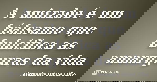 A amizade é um bálsamo que dulcifica as amarguras da vida... Frase de Alexandre Dimas Filho.
