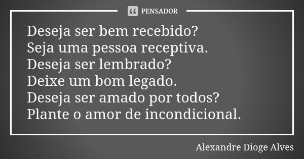 Deseja ser bem recebido? Seja uma pessoa receptiva. Deseja ser lembrado? Deixe um bom legado. Deseja ser amado por todos? Plante o amor de incondicional.... Frase de Alexandre Dioge Alves.