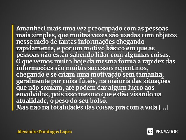 ⁠Amanheci mais uma vez preocupado com as pessoas mais simples, que muitas vezes são usadas com objetos nesse meio de tantas informações chegando rapidamente, e ... Frase de Alexandre Domingos Lopes.