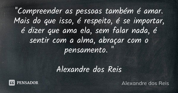 ''Compreender as pessoas também é amar. Mais do que isso, é respeito, é se importar, é dizer que ama ela, sem falar nada, é sentir com a alma, abraçar com o pen... Frase de Alexandre dos Reis.