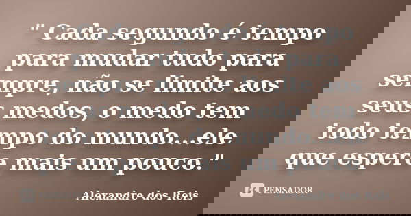" Cada segundo é tempo para mudar tudo para sempre, não se limite aos seus medos, o medo tem todo tempo do mundo...ele que espere mais um pouco."... Frase de Alexandre dos Reis.
